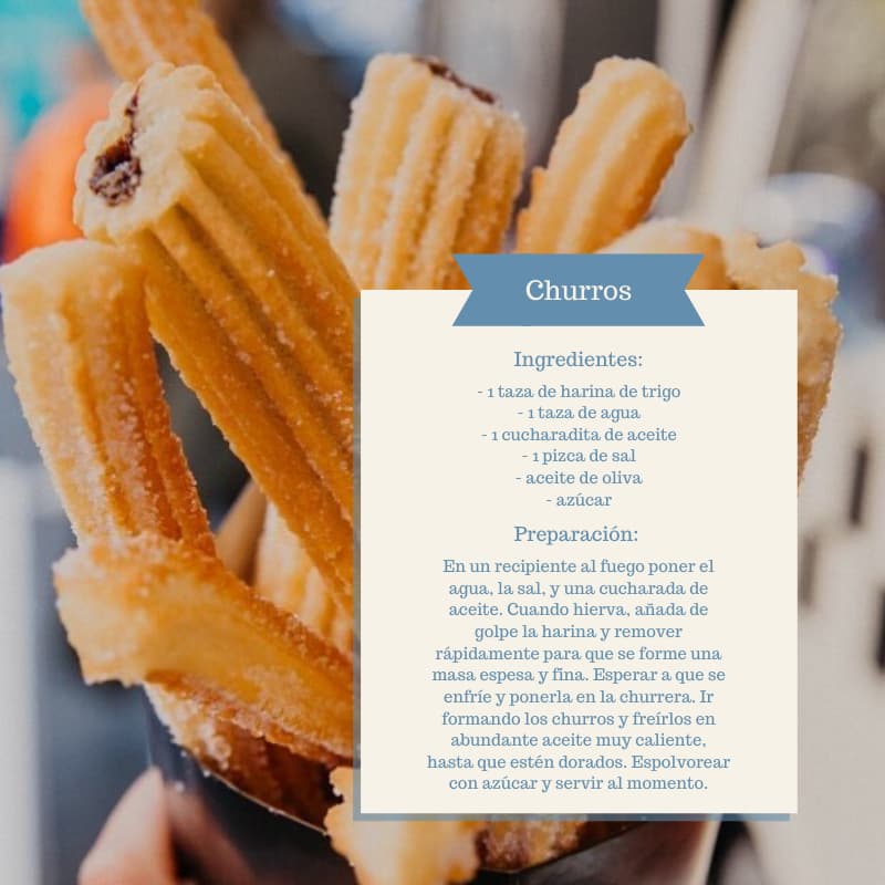 Receta de churros: Ingredientes: 1 taza de harina de trigo, 1 taza de agua, 1 cucharadita de aceite, 1 pizca de sal, aceite de oliva, azúcar. Preparación: En un recipiente al fuego poner el agua, la sal, y una cucharada de aceite. Cuando hierva, añada de golpe la harina y remover rápidamente para que se forme una masa espesa y fina. Esperar a que se enfríe y ponerla en la churrera. Ir formando los churros y freírlos en abundante aceite muy caliente, hasta que estén dorados. Espolvorear con azúcar y servir al momento.